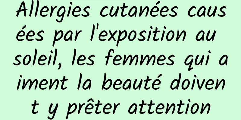 Allergies cutanées causées par l'exposition au soleil, les femmes qui aiment la beauté doivent y prêter attention