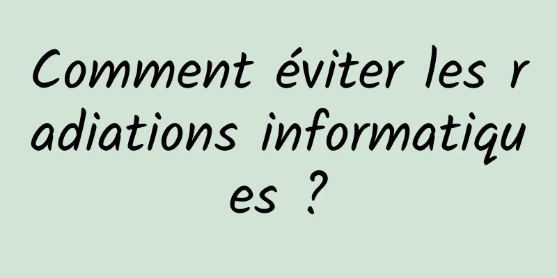 Comment éviter les radiations informatiques ?