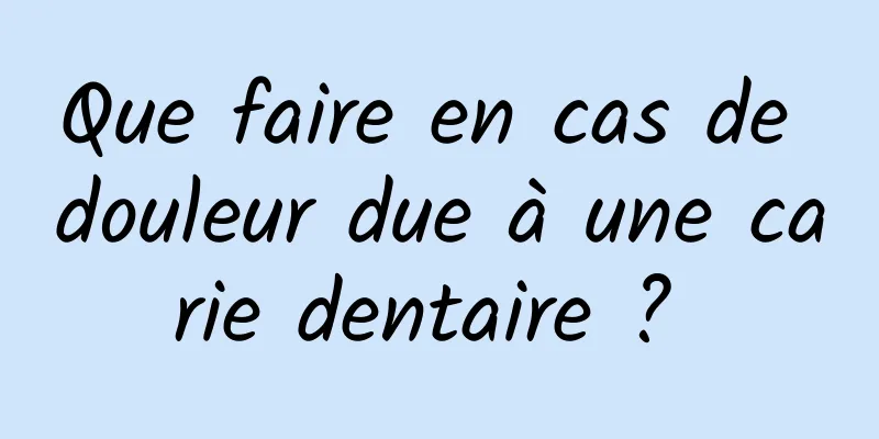 Que faire en cas de douleur due à une carie dentaire ? 