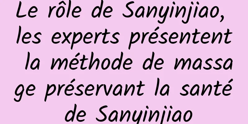 Le rôle de Sanyinjiao, les experts présentent la méthode de massage préservant la santé de Sanyinjiao