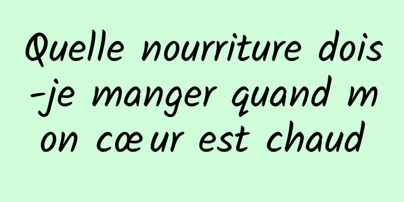 Quelle nourriture dois-je manger quand mon cœur est chaud