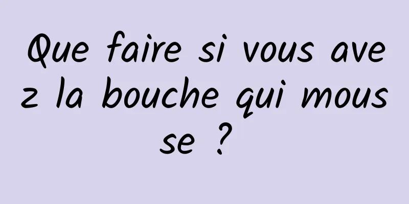 Que faire si vous avez la bouche qui mousse ? 