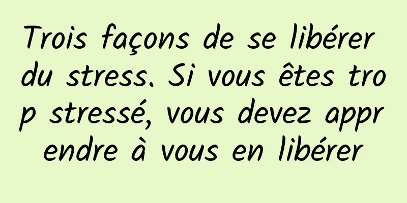 Trois façons de se libérer du stress. Si vous êtes trop stressé, vous devez apprendre à vous en libérer