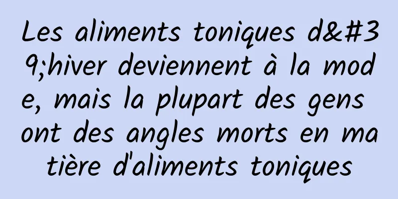 Les aliments toniques d'hiver deviennent à la mode, mais la plupart des gens ont des angles morts en matière d'aliments toniques