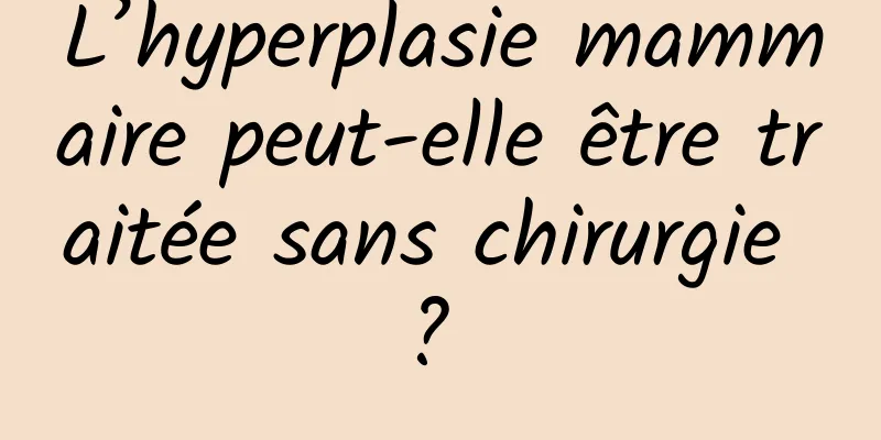 L’hyperplasie mammaire peut-elle être traitée sans chirurgie ? 