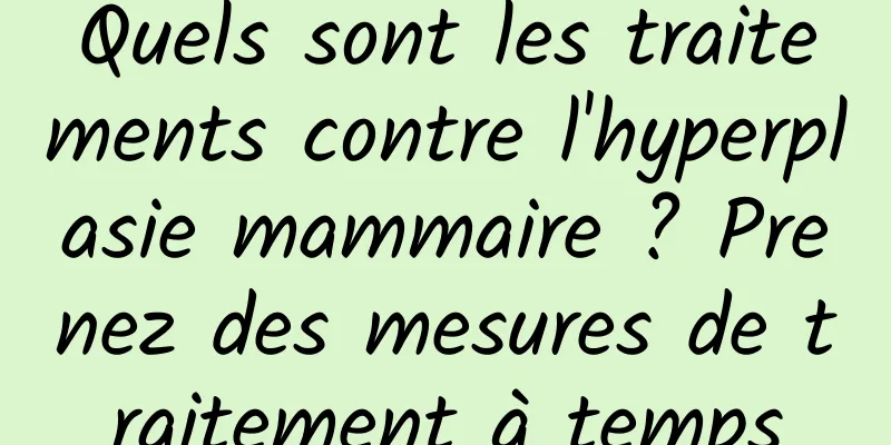 Quels sont les traitements contre l'hyperplasie mammaire ? Prenez des mesures de traitement à temps