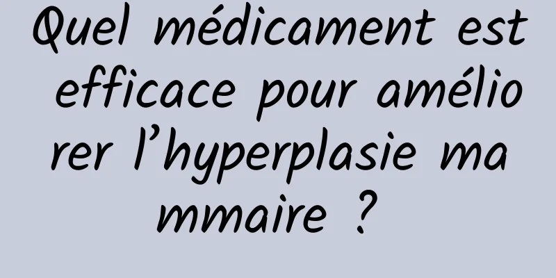 Quel médicament est efficace pour améliorer l’hyperplasie mammaire ? 