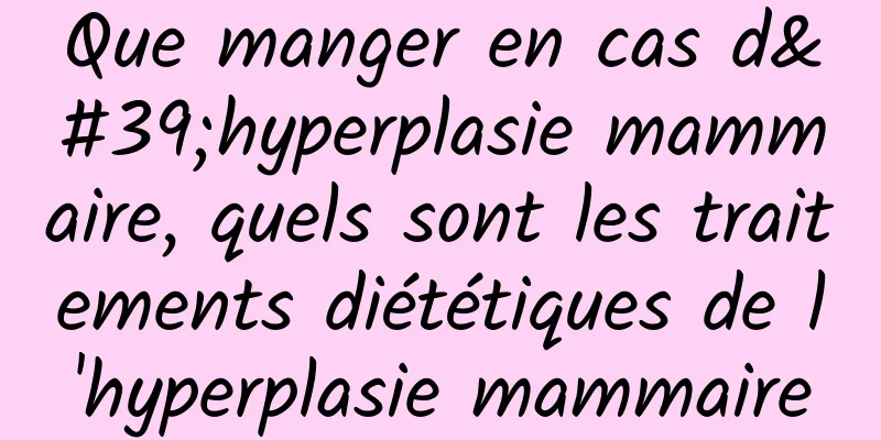 Que manger en cas d'hyperplasie mammaire, quels sont les traitements diététiques de l'hyperplasie mammaire