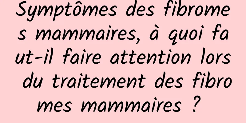 Symptômes des fibromes mammaires, à quoi faut-il faire attention lors du traitement des fibromes mammaires ? 