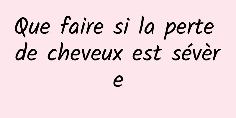 Que faire si la perte de cheveux est sévère