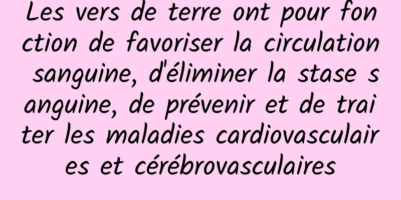 Les vers de terre ont pour fonction de favoriser la circulation sanguine, d'éliminer la stase sanguine, de prévenir et de traiter les maladies cardiovasculaires et cérébrovasculaires