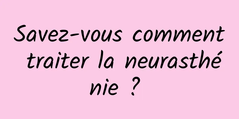 Savez-vous comment traiter la neurasthénie ? 