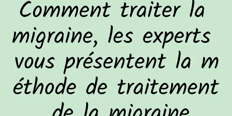 Comment traiter la migraine, les experts vous présentent la méthode de traitement de la migraine