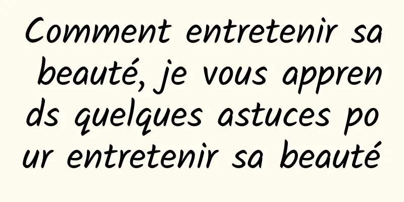 Comment entretenir sa beauté, je vous apprends quelques astuces pour entretenir sa beauté