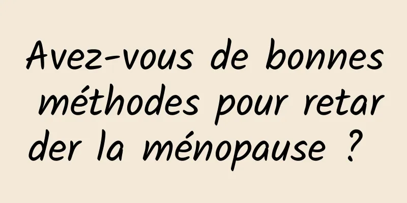 Avez-vous de bonnes méthodes pour retarder la ménopause ? 