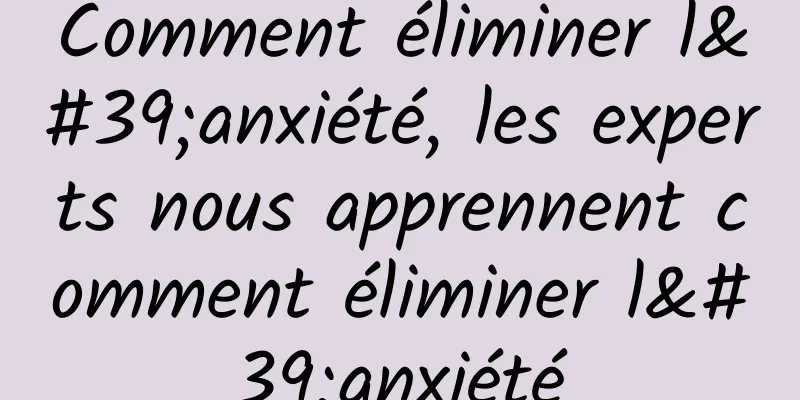 Comment éliminer l'anxiété, les experts nous apprennent comment éliminer l'anxiété