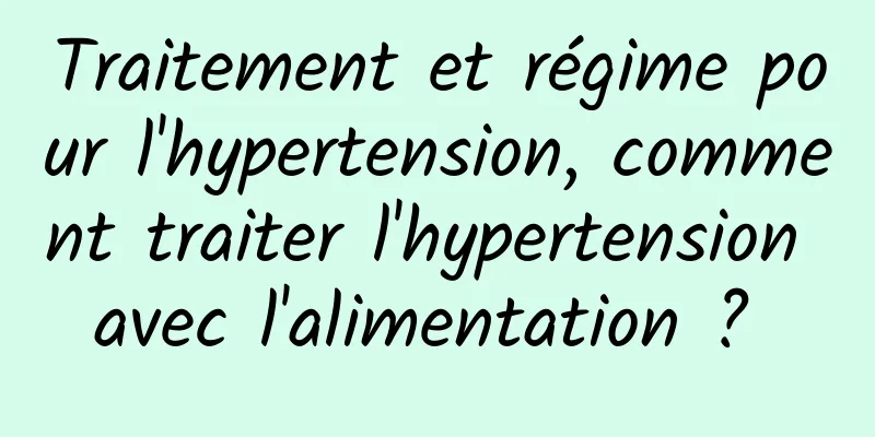 Traitement et régime pour l'hypertension, comment traiter l'hypertension avec l'alimentation ? 