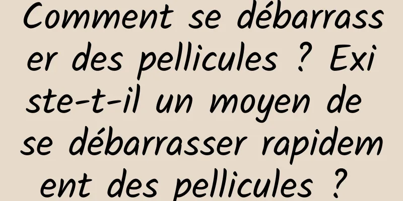 Comment se débarrasser des pellicules ? Existe-t-il un moyen de se débarrasser rapidement des pellicules ? 