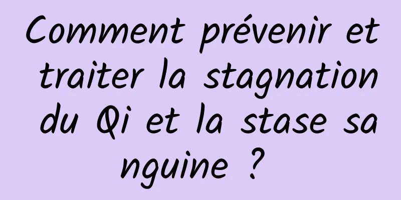 Comment prévenir et traiter la stagnation du Qi et la stase sanguine ? 