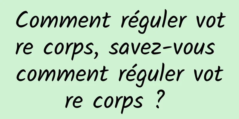 Comment réguler votre corps, savez-vous comment réguler votre corps ? 