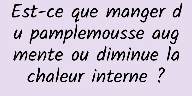 Est-ce que manger du pamplemousse augmente ou diminue la chaleur interne ? 