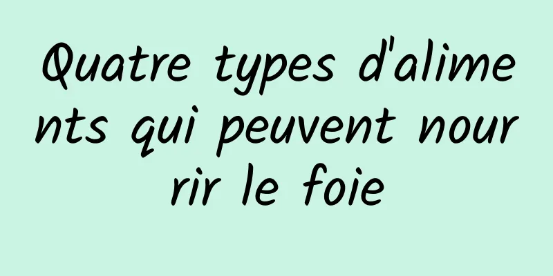 Quatre types d'aliments qui peuvent nourrir le foie