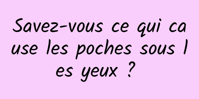 Savez-vous ce qui cause les poches sous les yeux ? 