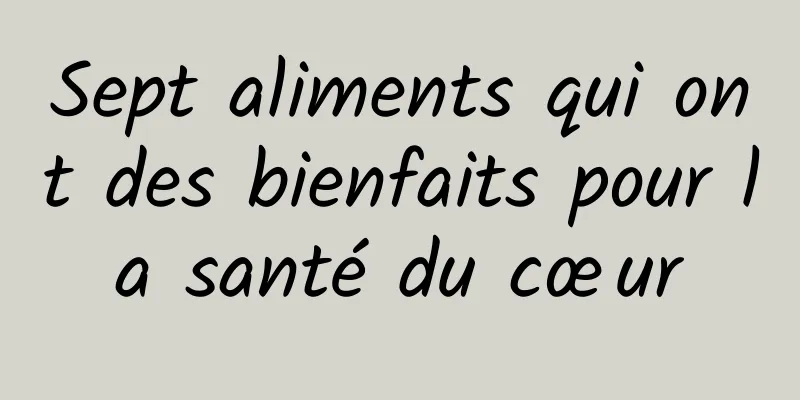 Sept aliments qui ont des bienfaits pour la santé du cœur