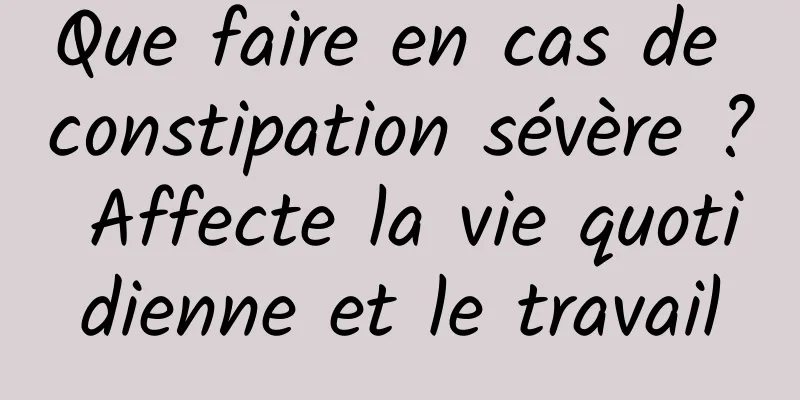 Que faire en cas de constipation sévère ? Affecte la vie quotidienne et le travail