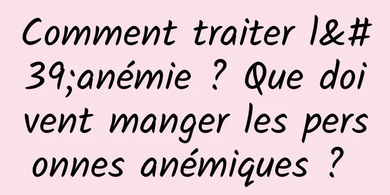 Comment traiter l'anémie ? Que doivent manger les personnes anémiques ? 