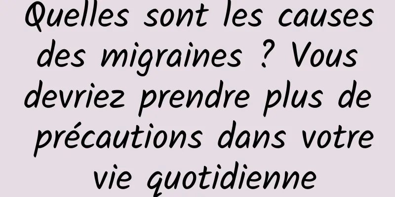 Quelles sont les causes des migraines ? Vous devriez prendre plus de précautions dans votre vie quotidienne