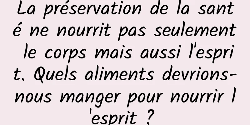 La préservation de la santé ne nourrit pas seulement le corps mais aussi l'esprit. Quels aliments devrions-nous manger pour nourrir l'esprit ? 