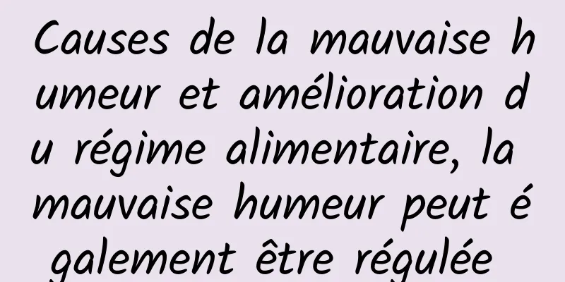 Causes de la mauvaise humeur et amélioration du régime alimentaire, la mauvaise humeur peut également être régulée 