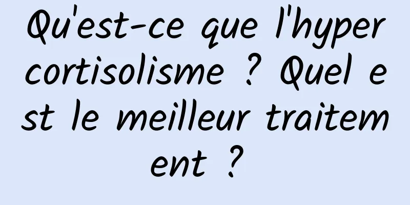 Qu'est-ce que l'hypercortisolisme ? Quel est le meilleur traitement ? 