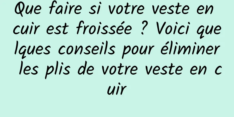 Que faire si votre veste en cuir est froissée ? Voici quelques conseils pour éliminer les plis de votre veste en cuir