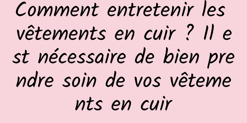 Comment entretenir les vêtements en cuir ? Il est nécessaire de bien prendre soin de vos vêtements en cuir