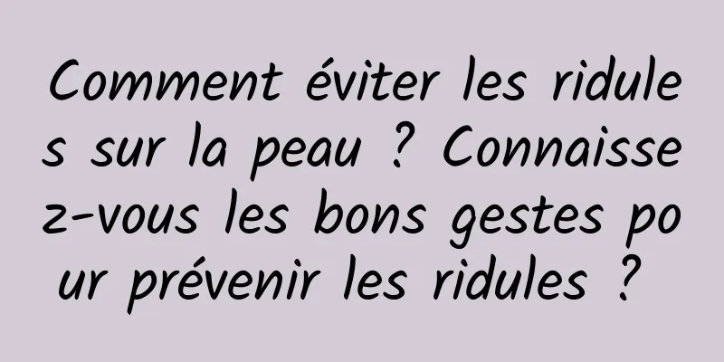 Comment éviter les ridules sur la peau ? Connaissez-vous les bons gestes pour prévenir les ridules ? 