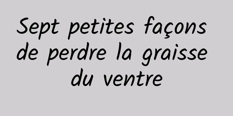 Sept petites façons de perdre la graisse du ventre