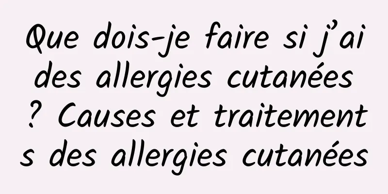 Que dois-je faire si j’ai des allergies cutanées ? Causes et traitements des allergies cutanées