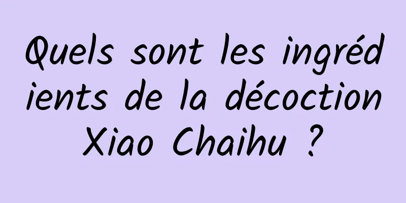 Quels sont les ingrédients de la décoction Xiao Chaihu ? 