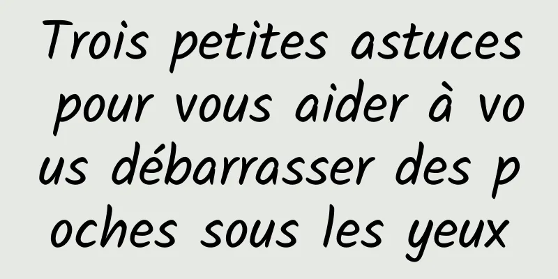 Trois petites astuces pour vous aider à vous débarrasser des poches sous les yeux