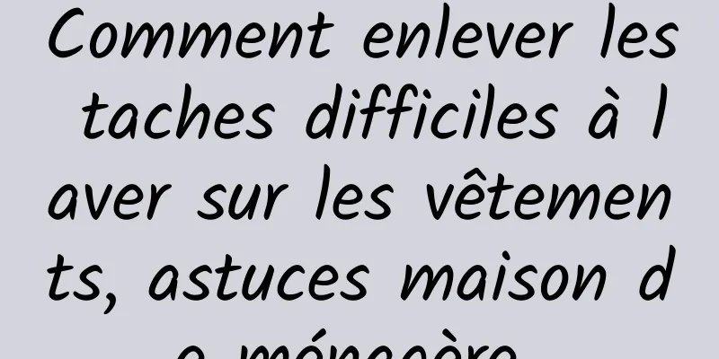 Comment enlever les taches difficiles à laver sur les vêtements, astuces maison de ménagère 