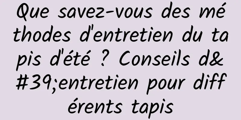 Que savez-vous des méthodes d'entretien du tapis d'été ? Conseils d'entretien pour différents tapis