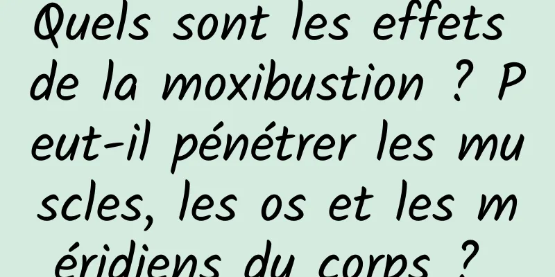 Quels sont les effets de la moxibustion ? Peut-il pénétrer les muscles, les os et les méridiens du corps ? 