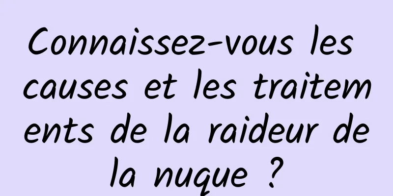 Connaissez-vous les causes et les traitements de la raideur de la nuque ? 