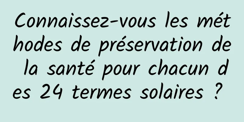 Connaissez-vous les méthodes de préservation de la santé pour chacun des 24 termes solaires ? 