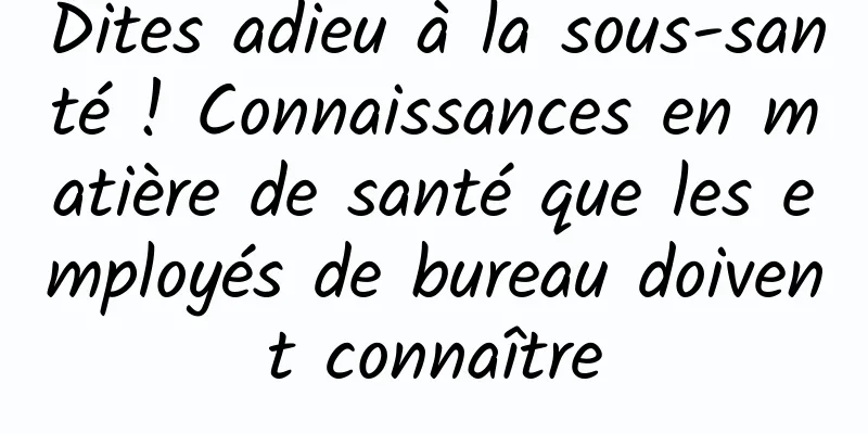 Dites adieu à la sous-santé ! Connaissances en matière de santé que les employés de bureau doivent connaître