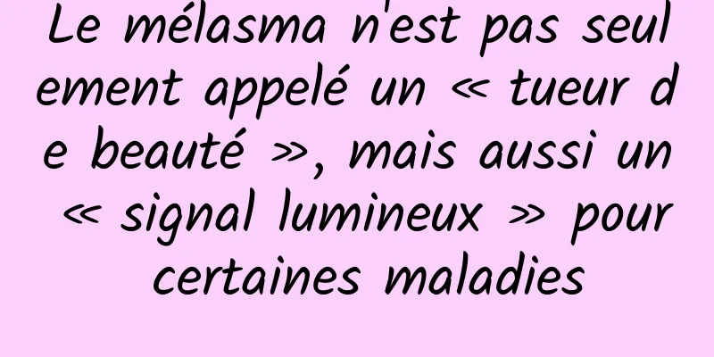 Le mélasma n'est pas seulement appelé un « tueur de beauté », mais aussi un « signal lumineux » pour certaines maladies