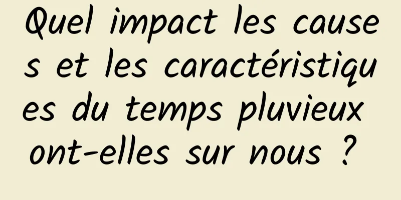 Quel impact les causes et les caractéristiques du temps pluvieux ont-elles sur nous ? 