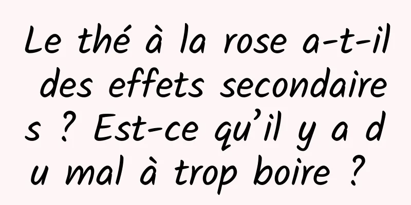 Le thé à la rose a-t-il des effets secondaires ? Est-ce qu’il y a du mal à trop boire ? 